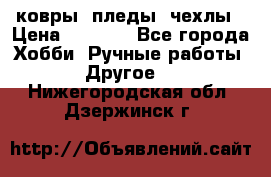 ковры ,пледы, чехлы › Цена ­ 3 000 - Все города Хобби. Ручные работы » Другое   . Нижегородская обл.,Дзержинск г.